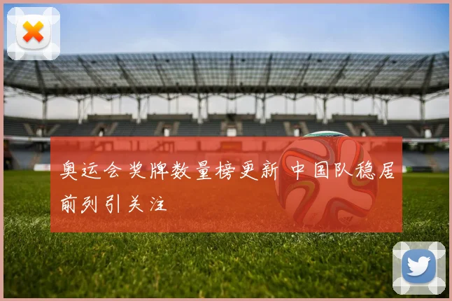 奥运会奖牌数量榜更新 中国队稳居前列引关注
